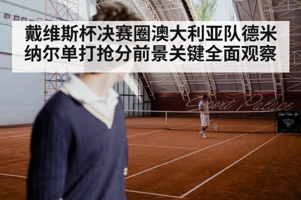 戴维斯杯决赛圈澳大利亚队德米纳尔单打抢分前景关键全面观察