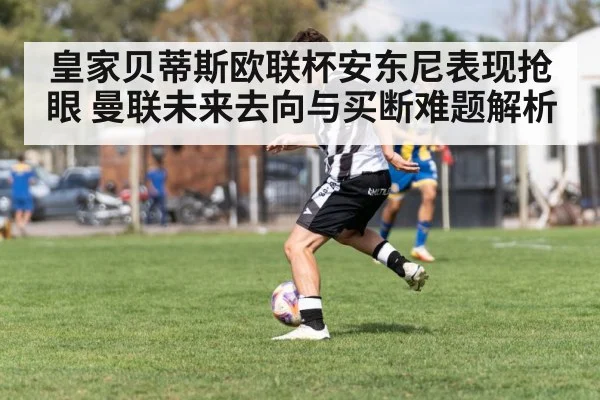 皇家贝蒂斯欧联杯安东尼表现抢眼 曼联未来去向与买断难题解析 - KAIYUN