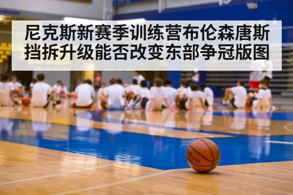 尼克斯新赛季训练营布伦森唐斯挡拆升级能否改变东部争冠版图（KAIYUN）