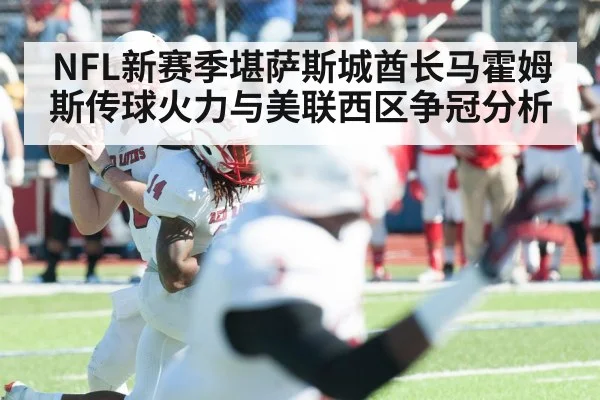 NFL新赛季堪萨斯城酋长马霍姆斯传球火力与美联西区争冠分析（KAIYUN）