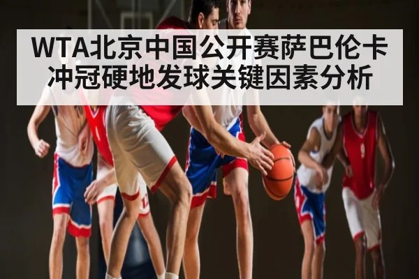 WTA北京中国公开赛萨巴伦卡冲冠硬地发球关键因素分析