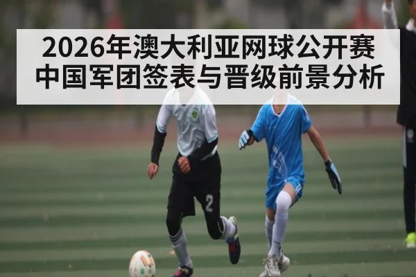 2026年澳大利亚网球公开赛中国军团签表与晋级前景分析（KAIYUN）