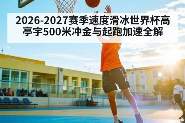 2026-2027赛季速度滑冰世界杯高亭宇500米冲金与起跑加速全解（KAIYUN）