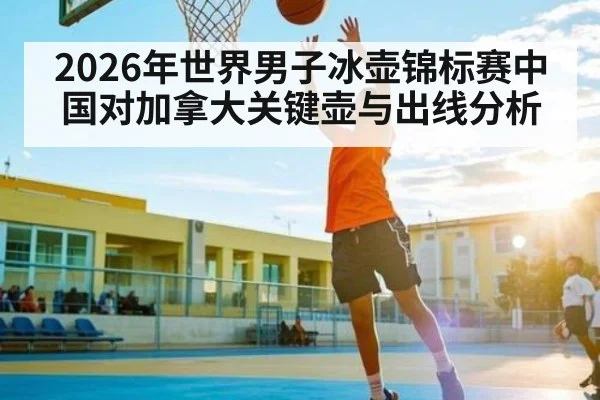 2026年世界男子冰壶锦标赛中国对加拿大关键壶与出线分析（KAIYUN）