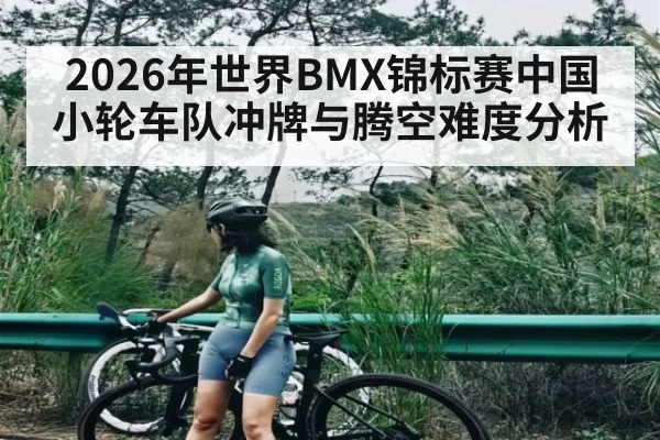 2026年世界BMX锦标赛中国小轮车队冲牌与腾空难度分析 - KAIYUN